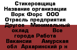 Стикеровщица › Название организации ­ Ворк Форс, ООО › Отрасль предприятия ­ Другое › Минимальный оклад ­ 27 000 - Все города Работа » Вакансии   . Амурская обл.,Архаринский р-н